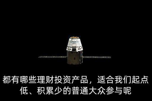 都有哪些理財(cái)投資產(chǎn)品，適合我們起點(diǎn)低、積累少的普通大眾參與呢
