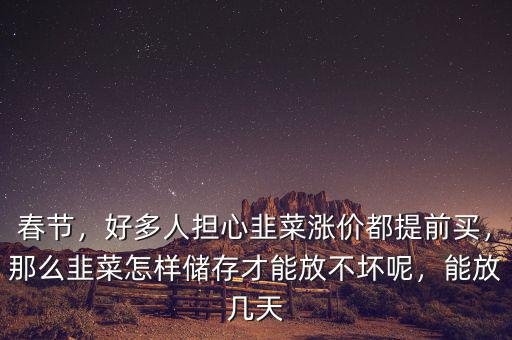 春節(jié)，好多人擔(dān)心韭菜漲價都提前買，那么韭菜怎樣儲存才能放不壞呢，能放幾天