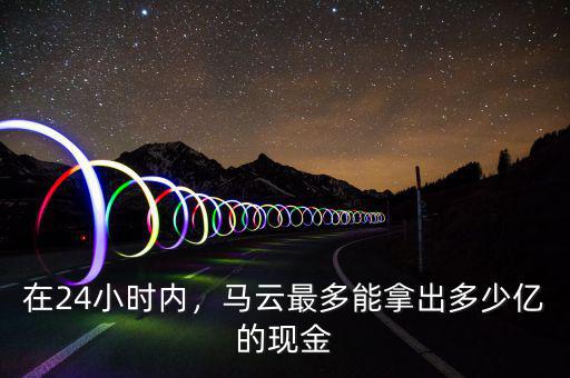 在24小時(shí)內(nèi)，馬云最多能拿出多少億的現(xiàn)金