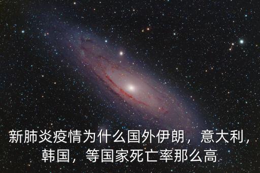 新肺炎疫情為什么國外伊朗，意大利，韓國，等國家死亡率那么高