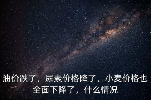 油價(jià)跌了，尿素價(jià)格降了，小麥價(jià)格也全面下降了，什么情況
