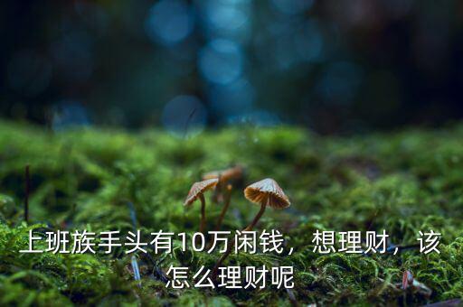 上班族手頭有10萬閑錢，想理財(cái)，該怎么理財(cái)呢