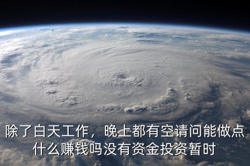 除了白天工作，晚上都有空請(qǐng)問能做點(diǎn)什么賺錢嗎沒有資金投資暫時(shí)