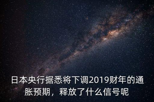 日本央行據(jù)悉將下調(diào)2019財(cái)年的通脹預(yù)期，釋放了什么信號(hào)呢