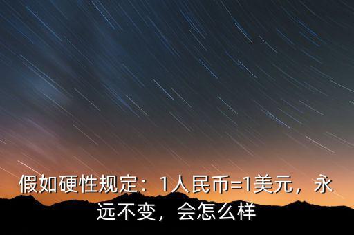 假如硬性規(guī)定：1人民幣=1美元，永遠(yuǎn)不變，會怎么樣