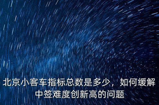 北京小客車指標(biāo)總數(shù)是多少，如何緩解中簽難度創(chuàng)新高的問題