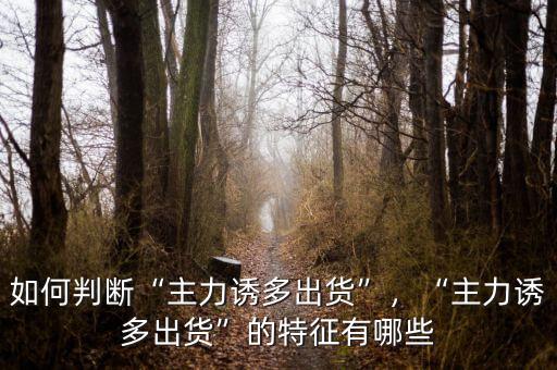 如何判斷“主力誘多出貨”，“主力誘多出貨”的特征有哪些