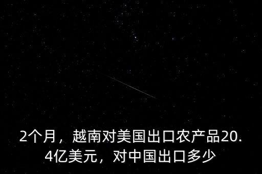 2個(gè)月，越南對(duì)美國(guó)出口農(nóng)產(chǎn)品20.4億美元，對(duì)中國(guó)出口多少
