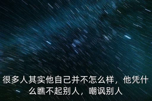 很多人其實(shí)他自己并不怎么樣，他憑什么瞧不起別人，嘲諷別人