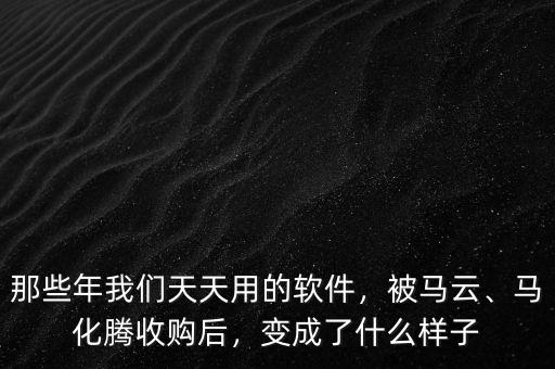 那些年我們天天用的軟件，被馬云、馬化騰收購(gòu)后，變成了什么樣子