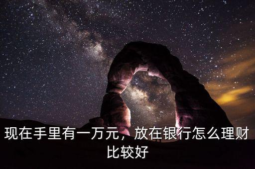 現(xiàn)在手里有一萬元，放在銀行怎么理財比較好