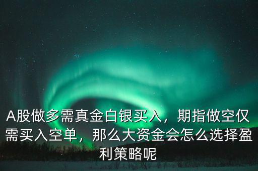 A股做多需真金白銀買入，期指做空僅需買入空單，那么大資金會怎么選擇盈利策略呢