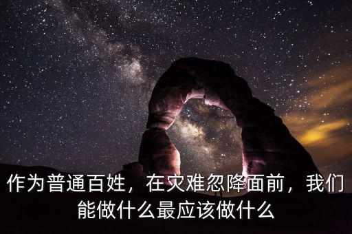 作為普通百姓，在災(zāi)難忽降面前，我們能做什么最應(yīng)該做什么