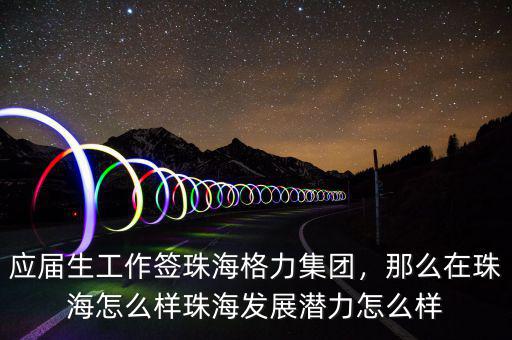 應(yīng)屆生工作簽珠海格力集團(tuán)，那么在珠海怎么樣珠海發(fā)展?jié)摿υ趺礃? class=