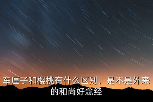 車厘子和櫻桃有什么區(qū)別，是不是外來的和尚好念經