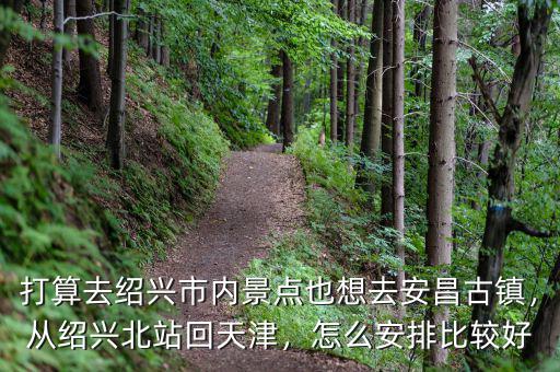 打算去紹興市內(nèi)景點(diǎn)也想去安昌古鎮(zhèn)，從紹興北站回天津，怎么安排比較好