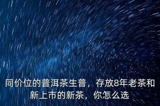 同價(jià)位的普洱茶生普，存放8年老茶和新上市的新茶，你怎么選