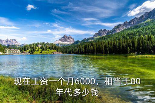 現(xiàn)在工資一個(gè)月6000，相當(dāng)于80年代多少錢