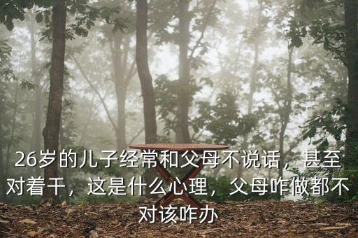 26歲的兒子經(jīng)常和父母不說話，甚至對著干，這是什么心理，父母咋做都不對該咋辦
