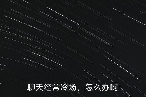 聊天經(jīng)常冷場，怎么辦啊