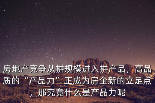 房地產競爭從拼規(guī)模進入拼產品，高品質的“產品力”正成為房企新的立足點，那究竟什么是產品力呢