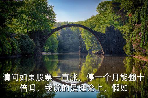 請(qǐng)問(wèn)如果股票一直漲，停一個(gè)月能翻十倍嗎，我說(shuō)的是理論上，假如