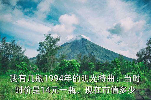 我有幾瓶1994年的明光特曲，當(dāng)時(shí)時(shí)價(jià)是14元一瓶，現(xiàn)在市值多少