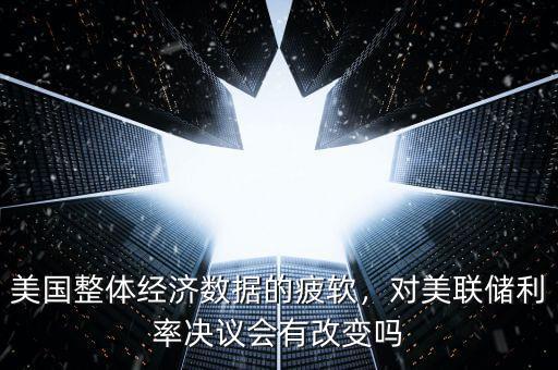 美國整體經(jīng)濟數(shù)據(jù)的疲軟，對美聯(lián)儲利率決議會有改變嗎