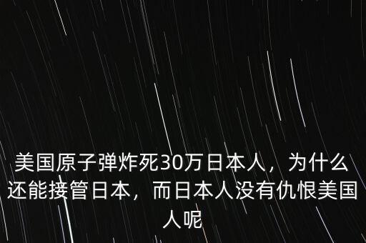 美國(guó)原子彈炸死30萬(wàn)日本人，為什么還能接管日本，而日本人沒(méi)有仇恨美國(guó)人呢