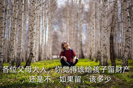 各位父母大人，你覺(jué)得該給孩子留財(cái)產(chǎn)，還是不，如果留，該多少