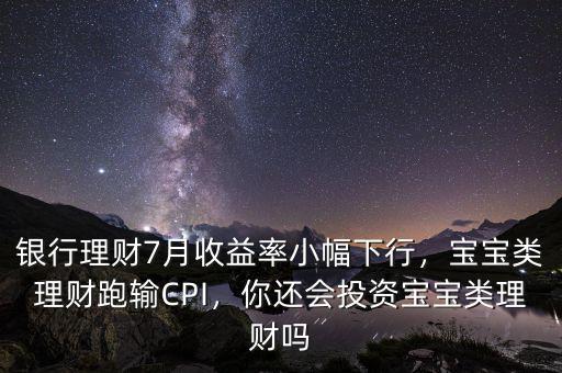 銀行理財(cái)7月收益率小幅下行，寶寶類理財(cái)跑輸CPI，你還會(huì)投資寶寶類理財(cái)嗎