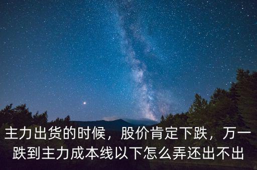 主力出貨的時(shí)候，股價(jià)肯定下跌，萬一跌到主力成本線以下怎么弄還出不出