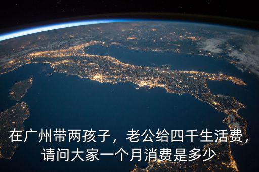 在廣州帶兩孩子，老公給四千生活費，請問大家一個月消費是多少