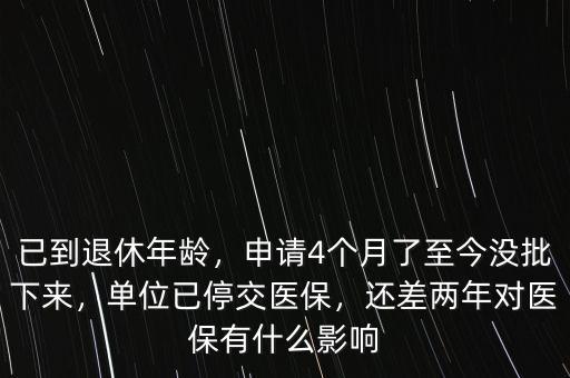 已到退休年齡，申請(qǐng)4個(gè)月了至今沒(méi)批下來(lái)，單位已停交醫(yī)保，還差兩年對(duì)醫(yī)保有什么影響