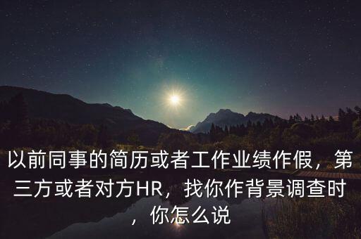 以前同事的簡歷或者工作業(yè)績作假，第三方或者對方HR，找你作背景調(diào)查時，你怎么說