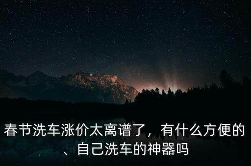 春節(jié)洗車漲價太離譜了，有什么方便的、自己洗車的神器嗎