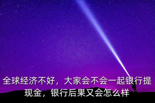 全球經(jīng)濟(jì)不好，大家會(huì)不會(huì)一起銀行提現(xiàn)金，銀行后果又會(huì)怎么樣