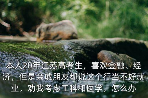 本人20年江蘇高考生，喜歡金融、經(jīng)濟(jì)，但是親戚朋友都說這個(gè)行當(dāng)不好就業(yè)，勸我考慮工科和醫(yī)學(xué)，怎么辦