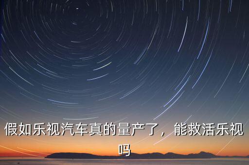 樂(lè)視汽車(chē)什么時(shí)候量產(chǎn),假如樂(lè)視汽車(chē)真的量產(chǎn)了