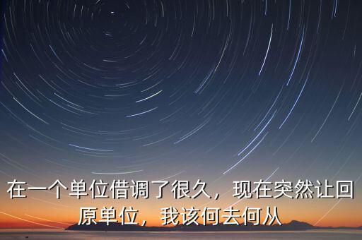 在一個(gè)單位借調(diào)了很久，現(xiàn)在突然讓回原單位，我該何去何從