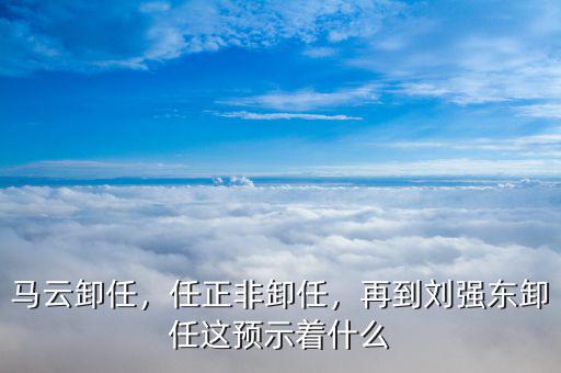 馬云卸任，任正非卸任，再到劉強東卸任這預(yù)示著什么