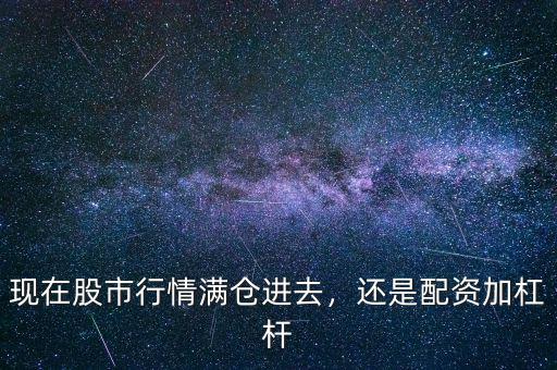 現(xiàn)在股市行情滿倉進(jìn)去，還是配資加杠桿