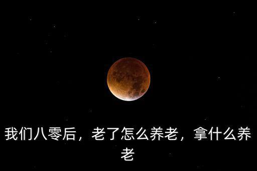 我們八零后，老了怎么養(yǎng)老，拿什么養(yǎng)老