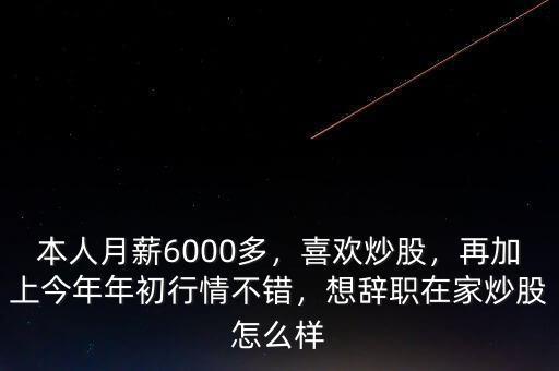 本人月薪6000多，喜歡炒股，再加上今年年初行情不錯(cuò)，想辭職在家炒股怎么樣