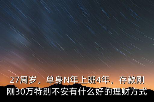 27周歲，單身N年上班4年，存款剛剛30萬特別不安有什么好的理財(cái)方式
