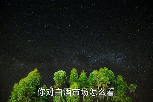 市場怎么看,你對(duì)白酒市場怎么看