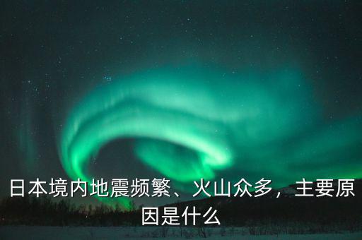 日本境內(nèi)地震頻繁、火山眾多，主要原因是什么