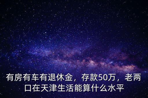 有房有車有退休金，存款50萬，老兩口在天津生活能算什么水平