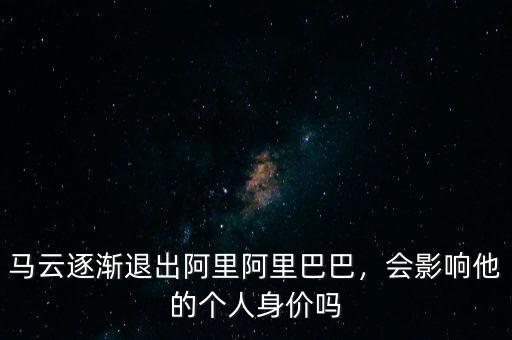馬云逐漸退出阿里阿里巴巴，會影響他的個人身價嗎