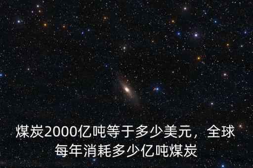 煤炭2000億噸等于多少美元，全球每年消耗多少億噸煤炭